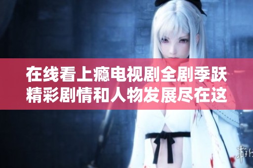 在线看上瘾电视剧全剧季跃精彩剧情和人物发展尽在这里