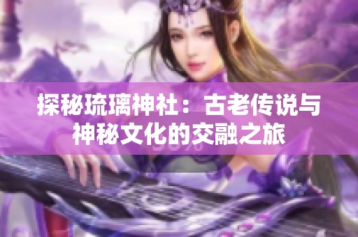 探秘琉璃神社：古老传说与神秘文化的交融之旅