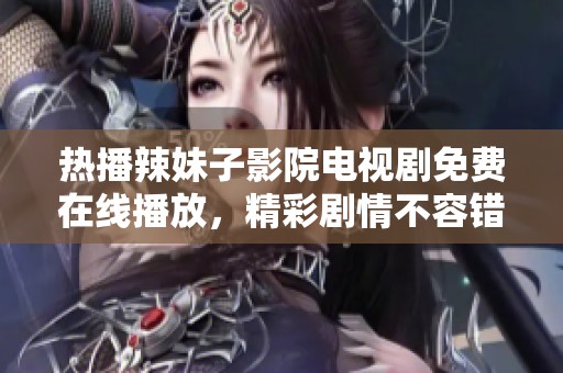 热播辣妹子影院电视剧免费在线播放，精彩剧情不容错过