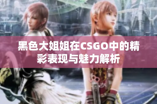 黑色大姐姐在CSGO中的精彩表现与魅力解析