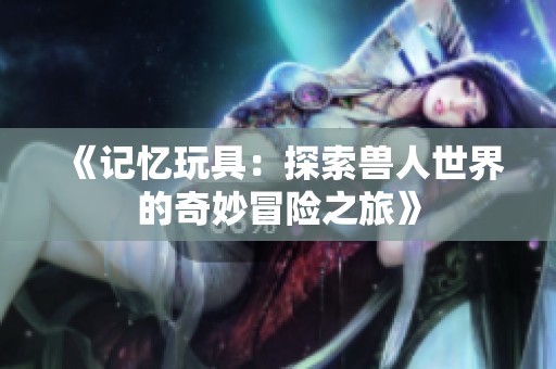 《记忆玩具：探索兽人世界的奇妙冒险之旅》
