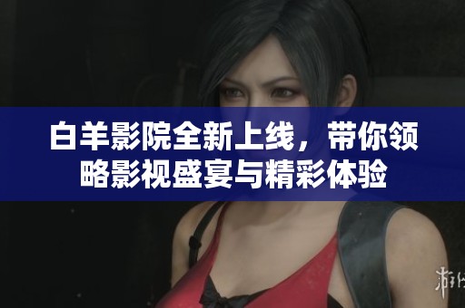 白羊影院全新上线，带你领略影视盛宴与精彩体验