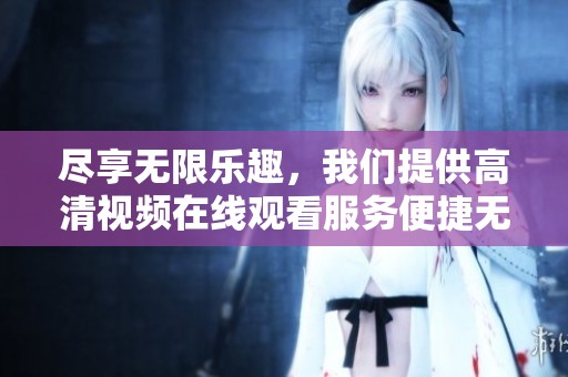 尽享无限乐趣，我们提供高清视频在线观看服务便捷无阻