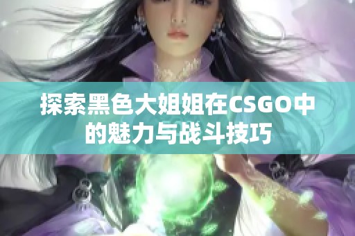 探索黑色大姐姐在CSGO中的魅力与战斗技巧