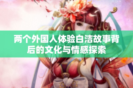 两个外国人体验白洁故事背后的文化与情感探索