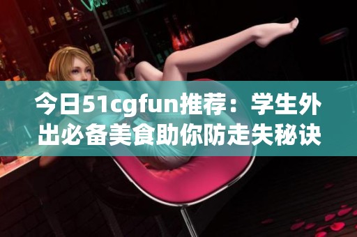 今日51cgfun推荐：学生外出必备美食助你防走失秘诀