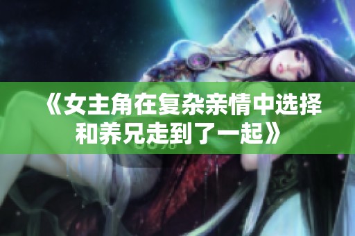 《女主角在复杂亲情中选择和养兄走到了一起》