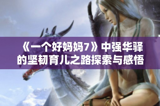 《一个好妈妈7》中强华驿的坚韧育儿之路探索与感悟