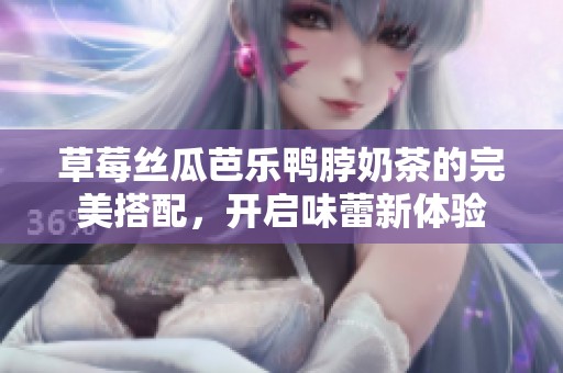 草莓丝瓜芭乐鸭脖奶茶的完美搭配，开启味蕾新体验
