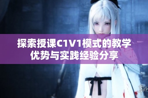 探索授课C1V1模式的教学优势与实践经验分享