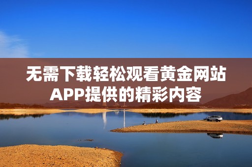 无需下载轻松观看黄金网站APP提供的精彩内容