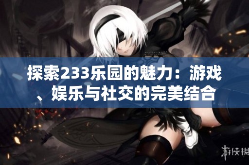 探索233乐园的魅力：游戏、娱乐与社交的完美结合