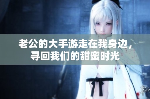 老公的大手游走在我身边，寻回我们的甜蜜时光
