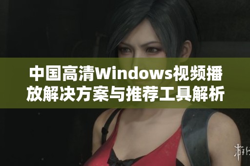 中国高清Windows视频播放解决方案与推荐工具解析