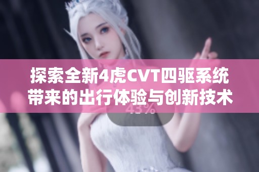 探索全新4虎CVT四驱系统带来的出行体验与创新技术
