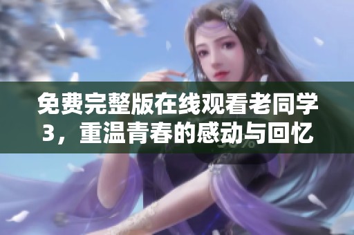 免费完整版在线观看老同学3，重温青春的感动与回忆