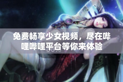 免费畅享少女视频，尽在哔哩哔哩平台等你来体验