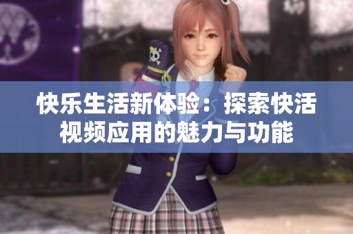 快乐生活新体验：探索快活视频应用的魅力与功能