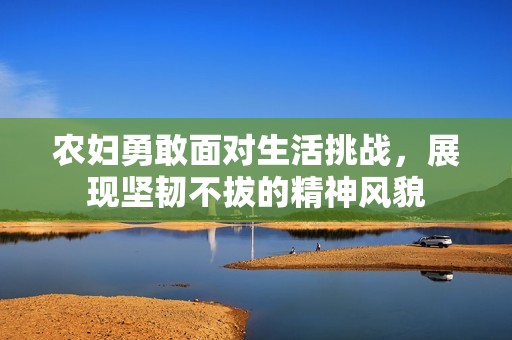 农妇勇敢面对生活挑战，展现坚韧不拔的精神风貌