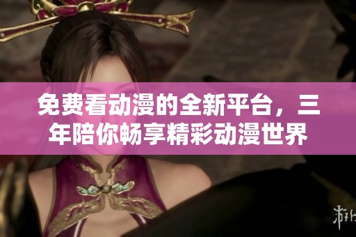 免费看动漫的全新平台，三年陪你畅享精彩动漫世界