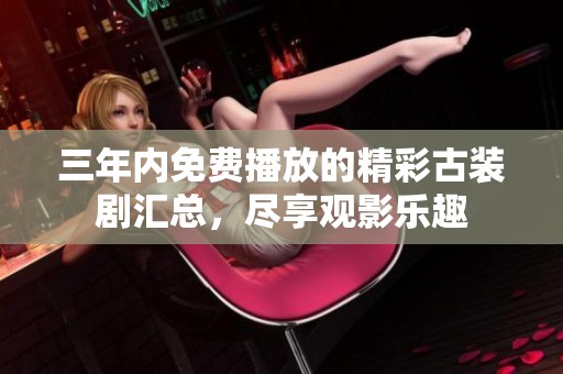 三年内免费播放的精彩古装剧汇总，尽享观影乐趣