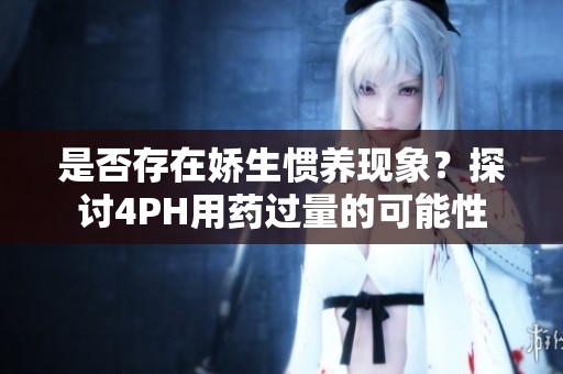 是否存在娇生惯养现象？探讨4PH用药过量的可能性