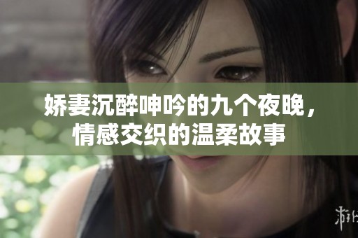 娇妻沉醉呻吟的九个夜晚，情感交织的温柔故事