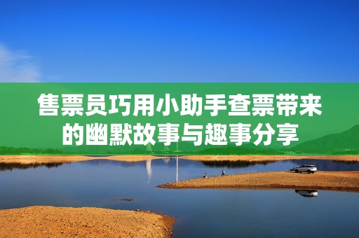 售票员巧用小助手查票带来的幽默故事与趣事分享