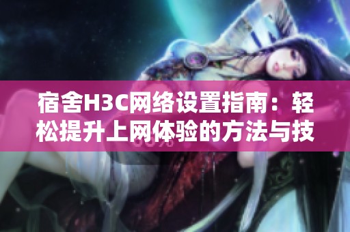宿舍H3C网络设置指南：轻松提升上网体验的方法与技巧