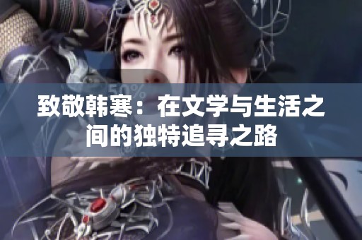 致敬韩寒：在文学与生活之间的独特追寻之路