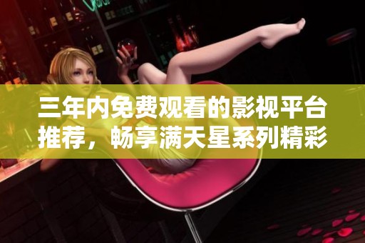三年内免费观看的影视平台推荐，畅享满天星系列精彩影片