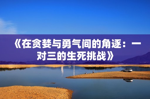 《在贪婪与勇气间的角逐：一对三的生死挑战》
