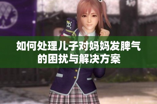 如何处理儿子对妈妈发脾气的困扰与解决方案