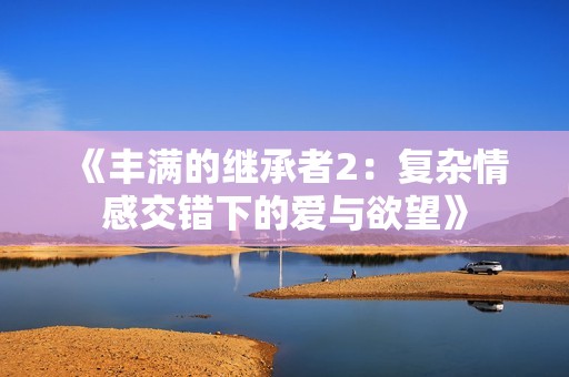 《丰满的继承者2：复杂情感交错下的爱与欲望》
