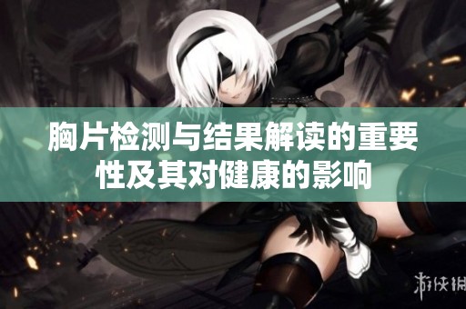 胸片检测与结果解读的重要性及其对健康的影响