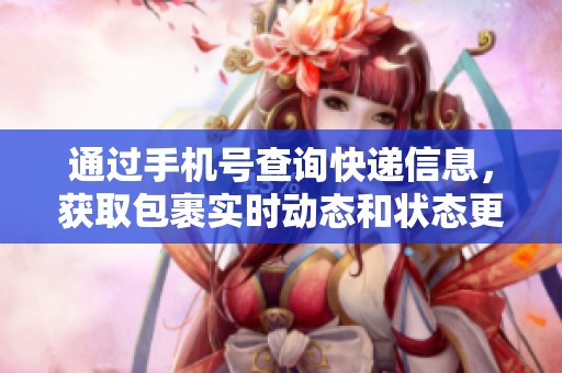 通过手机号查询快递信息，获取包裹实时动态和状态更新