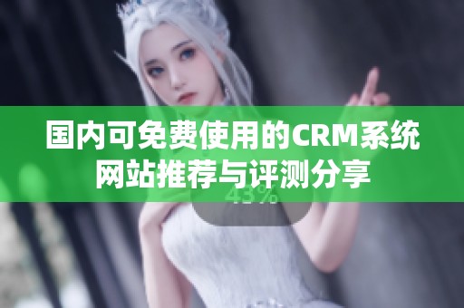 国内可免费使用的CRM系统网站推荐与评测分享