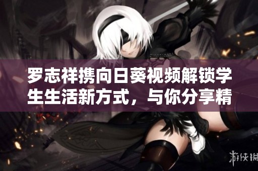 罗志祥携向日葵视频解锁学生生活新方式，与你分享精彩瞬间