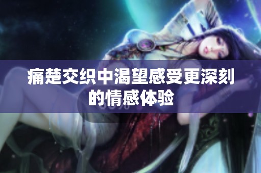 痛楚交织中渴望感受更深刻的情感体验