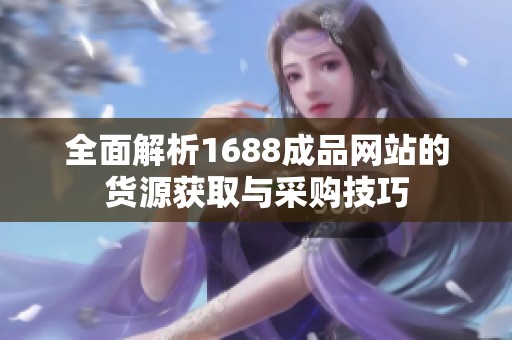 全面解析1688成品网站的货源获取与采购技巧