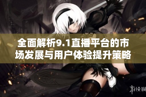 全面解析9.1直播平台的市场发展与用户体验提升策略