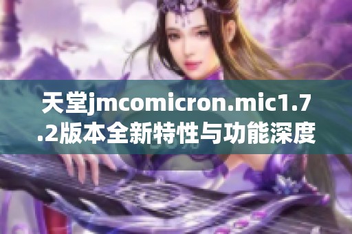 天堂jmcomicron.mic1.7.2版本全新特性与功能深度解析
