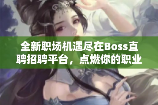 全新职场机遇尽在Boss直聘招聘平台，点燃你的职业梦想