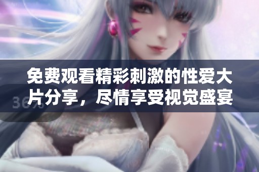 免费观看精彩刺激的性爱大片分享，尽情享受视觉盛宴