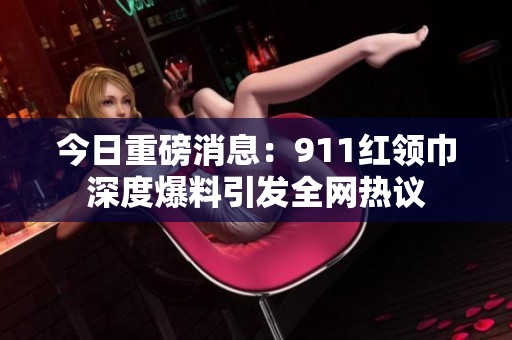 今日重磅消息：911红领巾深度爆料引发全网热议