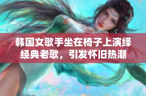 韩国女歌手坐在椅子上演绎经典老歌，引发怀旧热潮