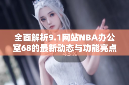 全面解析9.1网站NBA办公室68的最新动态与功能亮点