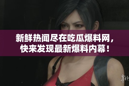新鲜热闻尽在吃瓜爆料网，快来发现最新爆料内幕！