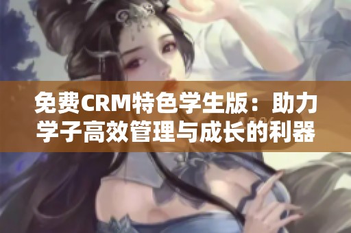 免费CRM特色学生版：助力学子高效管理与成长的利器