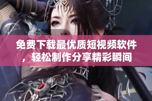 免费下载最优质短视频软件，轻松制作分享精彩瞬间